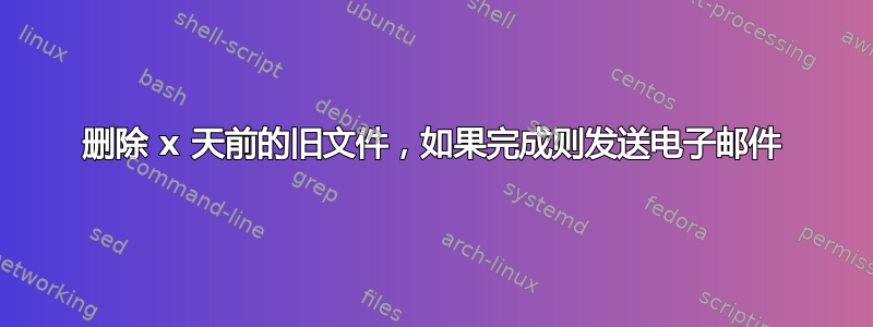 删除 x 天前的旧文件，如果完成则发送电子邮件