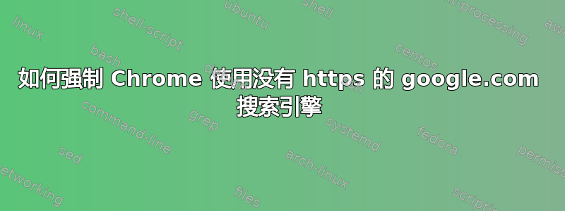 如何强制 Chrome 使用没有 https 的 google.com 搜索引擎