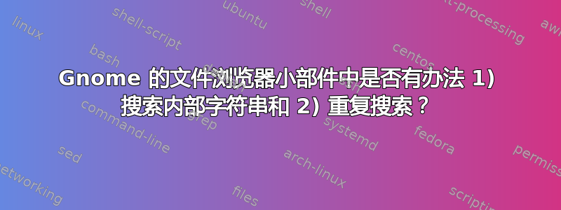 Gnome 的文件浏览器小部件中是否有办法 1) 搜索内部字符串和 2) 重复搜索？