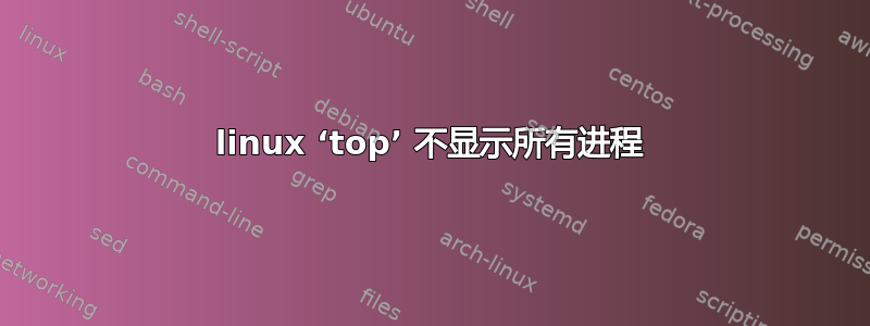 linux ‘top’ 不显示所有进程