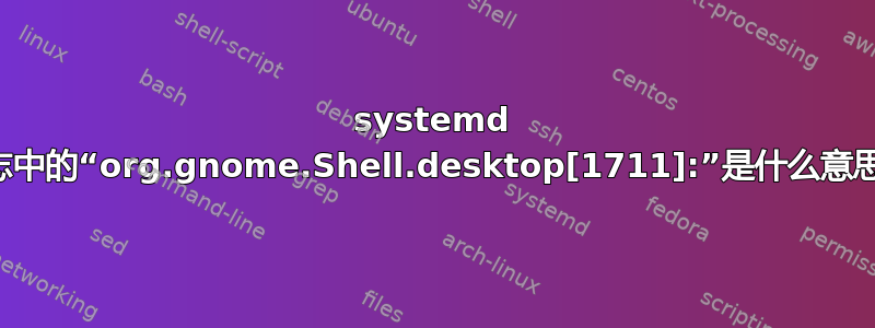 systemd 日志中的“org.gnome.Shell.desktop[1711]:”是什么意思？