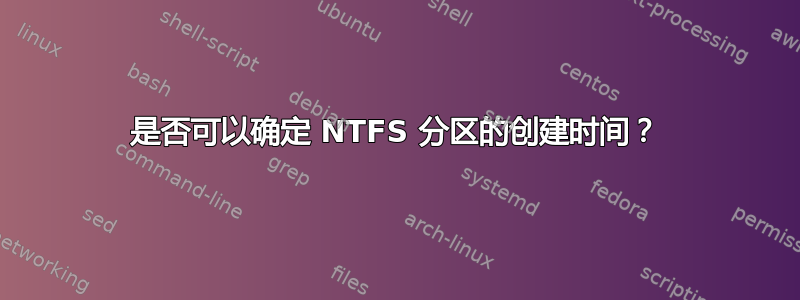 是否可以确定 NTFS 分区的创建时间？