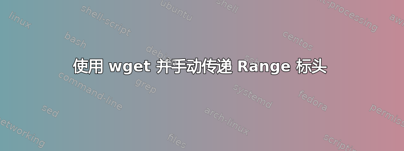 使用 wget 并手动传递 Range 标头