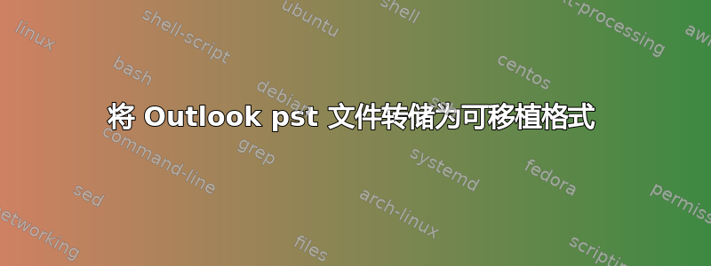 将 Outlook pst 文件转储为可移植格式