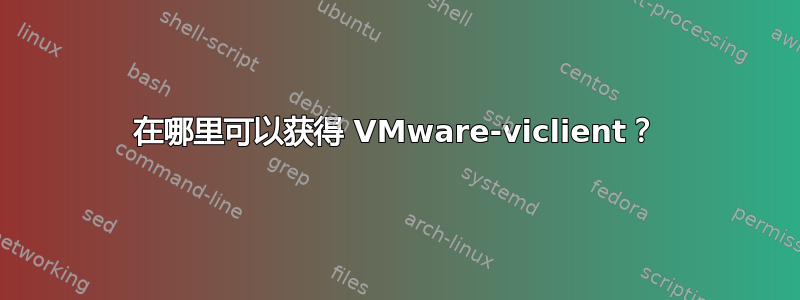 在哪里可以获得 VMware-viclient？