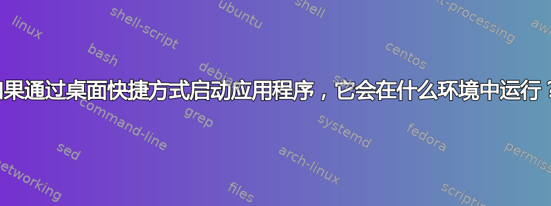 如果通过桌面快捷方式启动应用程序，它会在什么环境中运行？