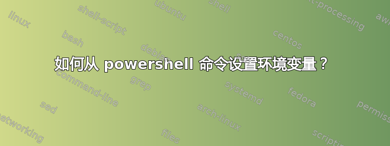 如何从 powershell 命令设置环境变量？