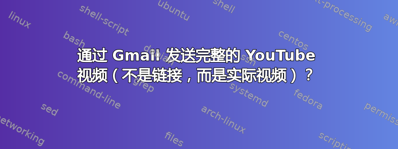 通过 Gmail 发送完整的 YouTube 视频（不是链接，而是实际视频）？