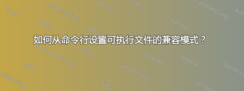 如何从命令行设置可执行文件的兼容模式？