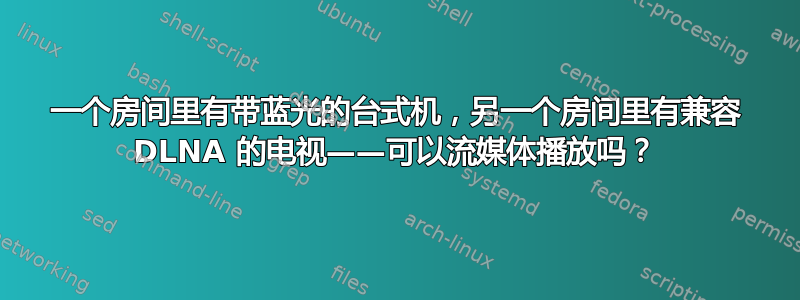 一个房间里有带蓝光的台式机，另一个房间里有兼容 DLNA 的电视——可以流媒体播放吗？