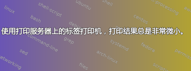 使用打印服务器上的标签打印机，打印结果总是非常微小。