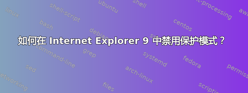 如何在 Internet Explorer 9 中禁用保护模式？