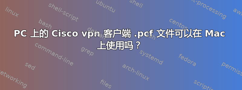 PC 上的 Cisco vpn 客户端 .pcf 文件可以在 Mac 上使用吗？