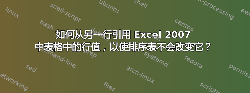 如何从另一行引用 Excel 2007 中表格中的行值，以使排序表不会改变它？