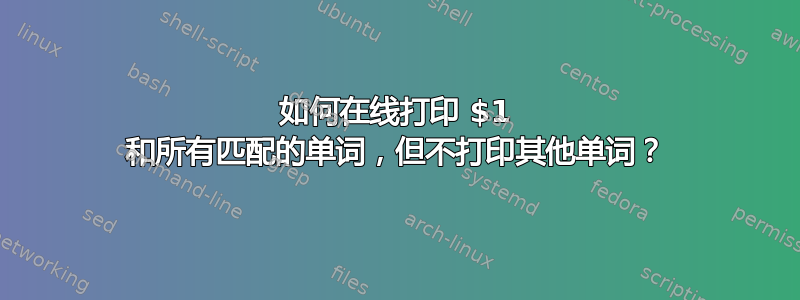 如何在线打印 $1 和所有匹配的单词，但不打印其他单词？