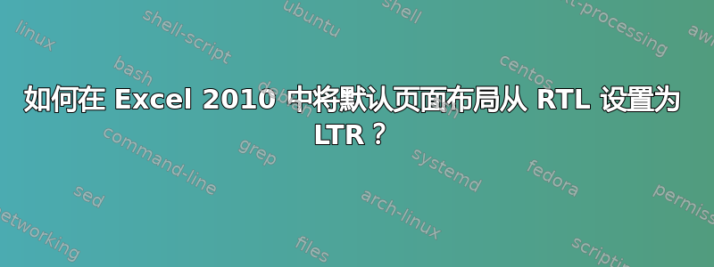 如何在 Excel 2010 中将默认页面布局从 RTL 设置为 LTR？