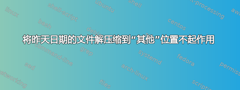 将昨天日期的文件解压缩到“其他”位置不起作用