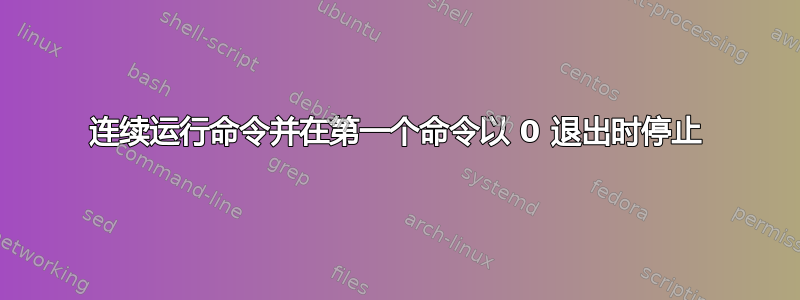 连续运行命令并在第一个命令以 0 退出时停止