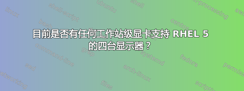 目前是否有任何工作站级显卡支持 RHEL 5 的四台显示器？