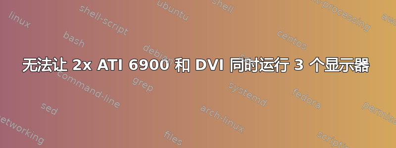 无法让 2x ATI 6900 和 DVI 同时运行 3 个显示器