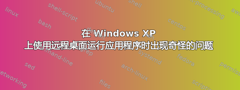 在 Windows XP 上使用远程桌面运行应用程序时出现奇怪的问题