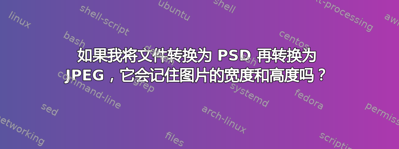 如果我将文件转换为 PSD 再转换为 JPEG，它会记住图片的宽度和高度吗？