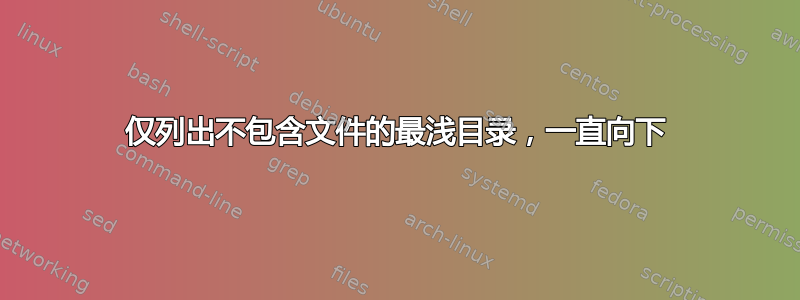 仅列出不包含文件的最浅目录，一直向下