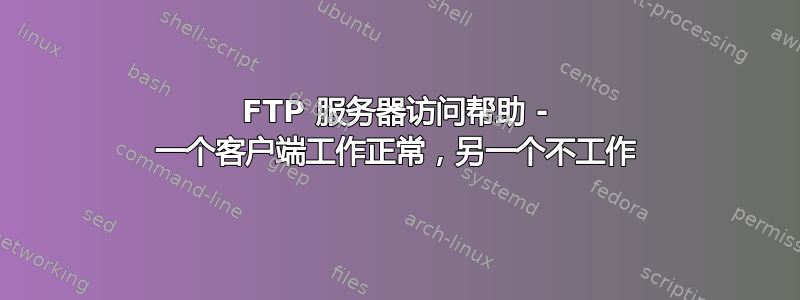 FTP 服务器访问帮助 - 一个客户端工作正常，另一个不工作