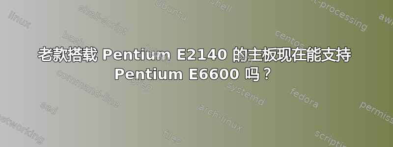 老款搭载 Pentium E2140 的主板现在能支持 Pentium E6600 吗？