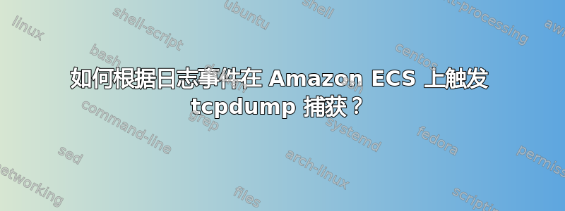 如何根据日志事件在 Amazon ECS 上触发 tcpdump 捕获？