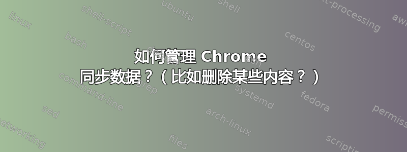 如何管理 Chrome 同步数据？（比如删除某些内容？）