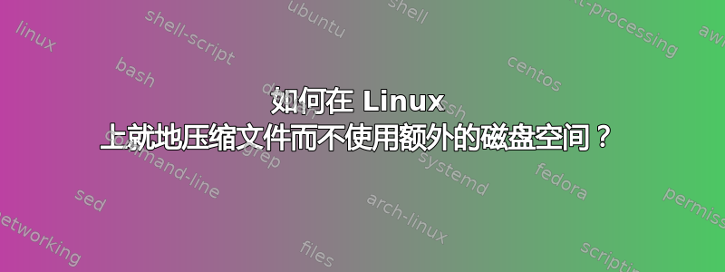 如何在 Linux 上就地压缩文件而不使用额外的磁盘空间？