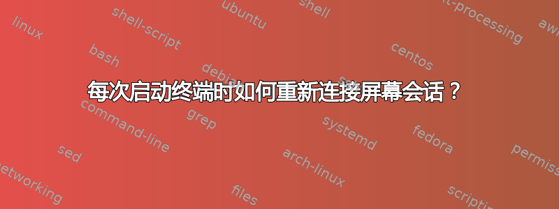 每次启动终端时如何重新连接屏幕会话？