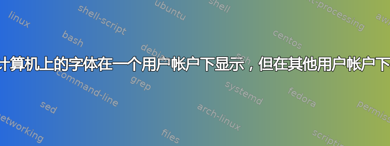 为什么我的计算机上的字体在一个用户帐户下显示，但在其他用户帐户下却不显示？