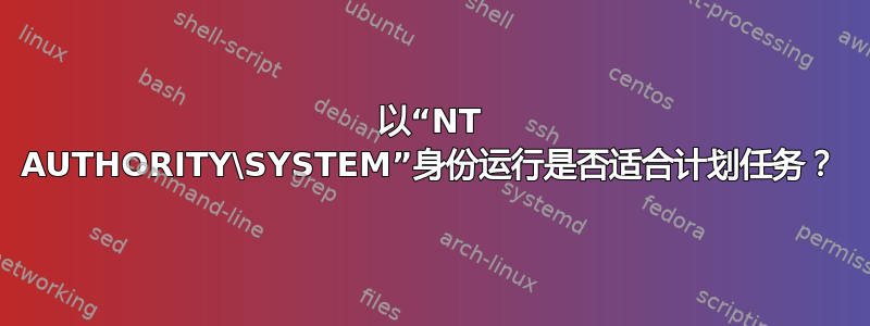 以“NT AUTHORITY\SYSTEM”身份运行是否适合计划任务？