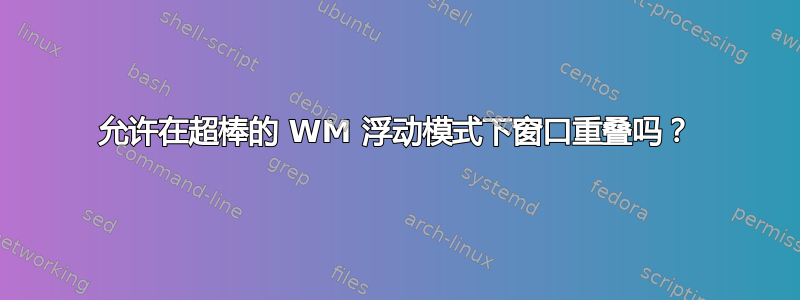 允许在超棒的 WM 浮动模式下窗口重叠吗？