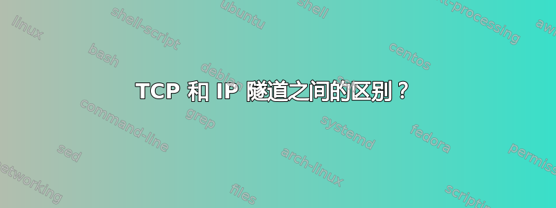 TCP 和 IP 隧道之间的区别？