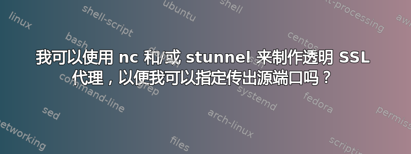 我可以使用 nc 和/或 stunnel 来制作透明 SSL 代理，以便我可以指定传出源端口吗？