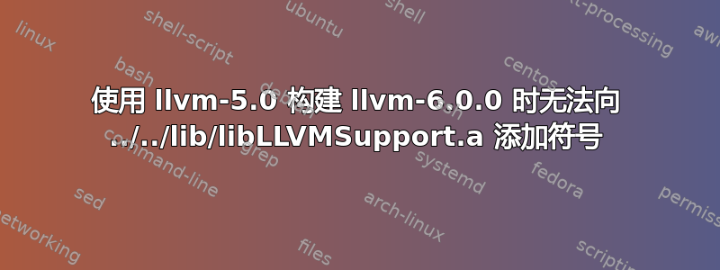 使用 llvm-5.0 构建 llvm-6.0.0 时无法向 ../../lib/libLLVMSupport.a 添加符号