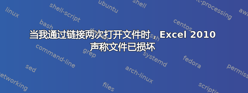 当我通过链接两次打开文件时，Excel 2010 声称文件已损坏