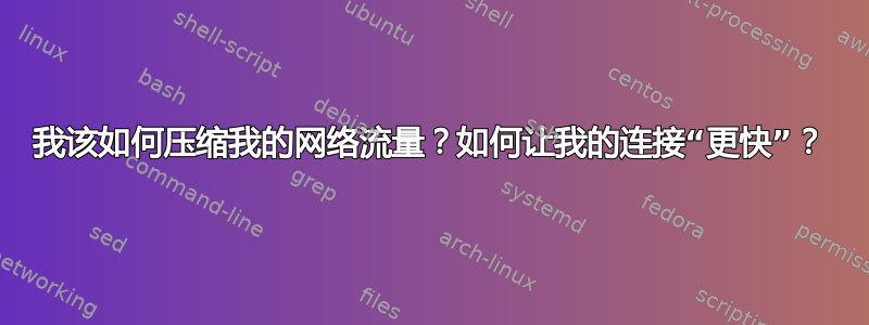 我该如何压缩我的网络流量？如何让我的连接“更快”？