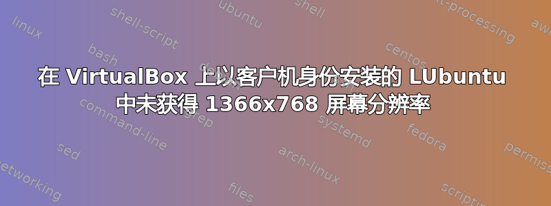 在 VirtualBox 上以客户机身份安装的 LUbuntu 中未获得 1366x768 屏幕分辨率