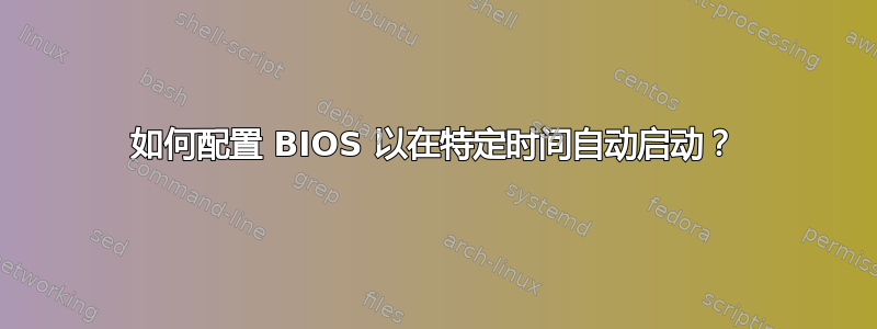 如何配置 BIOS 以在特定时间自动启动？