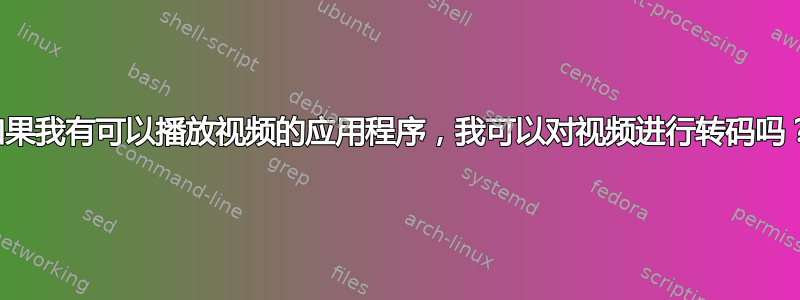 如果我有可以播放视频的应用程序，我可以对视频进行转码吗？