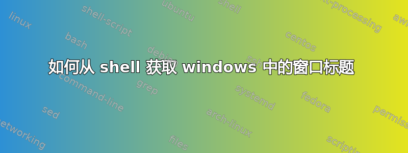 如何从 shell 获取 windows 中的窗口标题