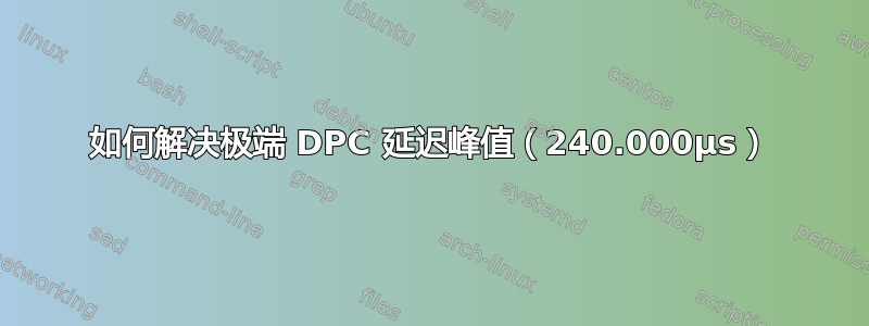 如何解决极端 DPC 延迟峰值（240.000µs）