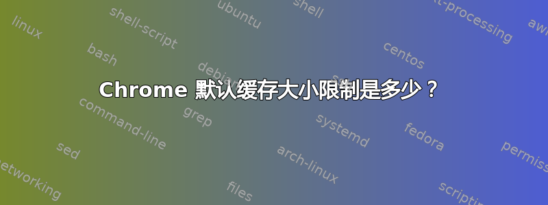 Chrome 默认缓存大小限制是多少？