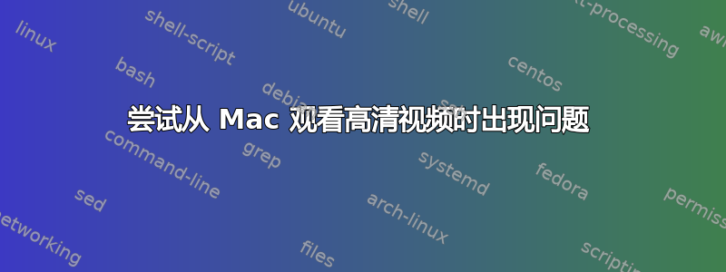 尝试从 Mac 观看高清视频时出现问题