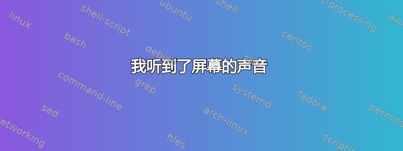 我听到了屏幕的声音