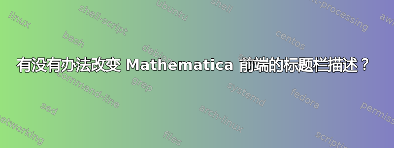 有没有办法改变 Mathematica 前端的标题栏描述？